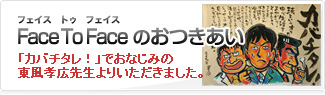 Face To Face(フェイストュフェイス)のおつきあい 「カバチタレ!」でおなじみの東風孝広先生よりいただきました。